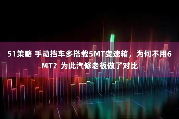 51策略 手动挡车多搭载5MT变速箱，为何不用6MT？为此汽修老板做了对比