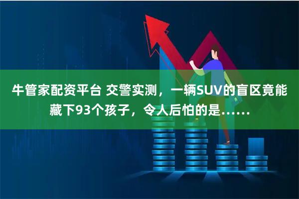 牛管家配资平台 交警实测，一辆SUV的盲区竟能藏下93个孩子，令人后怕的是……