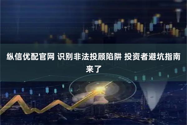 纵信优配官网 识别非法投顾陷阱 投资者避坑指南来了