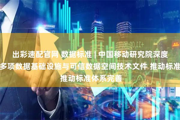 出彩速配官网 数据标准 | 中国移动研究院深度参与编制多项数据基础设施与可信数据空间技术文件 推动标准体系完善