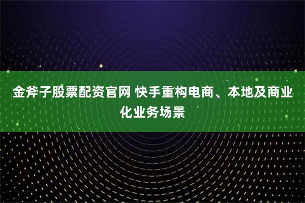 金斧子股票配资官网 快手重构电商、本地及商业化业务场景
