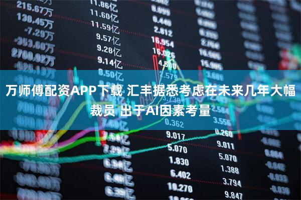 万师傅配资APP下载 汇丰据悉考虑在未来几年大幅裁员 出于AI因素考量