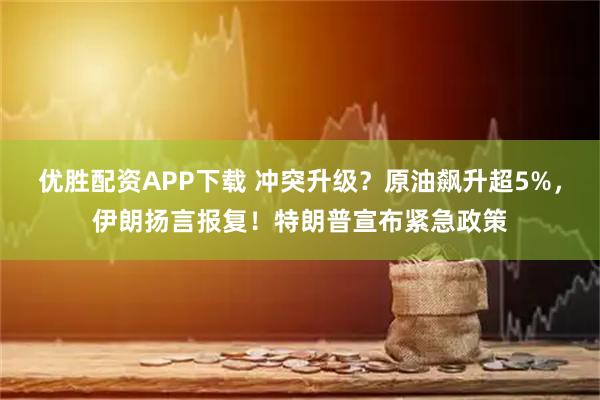 优胜配资APP下载 冲突升级？原油飙升超5%，伊朗扬言报复！特朗普宣布紧急政策