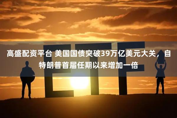高盛配资平台 美国国债突破39万亿美元大关，自特朗普首届任期以来增加一倍
