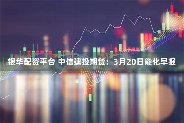 银华配资平台 中信建投期货：3月20日能化早报