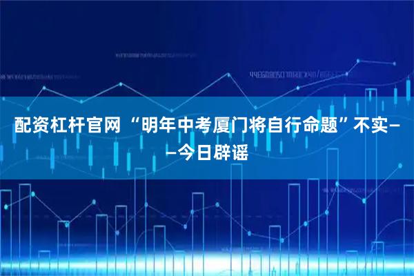 配资杠杆官网 “明年中考厦门将自行命题”不实——今日辟谣
