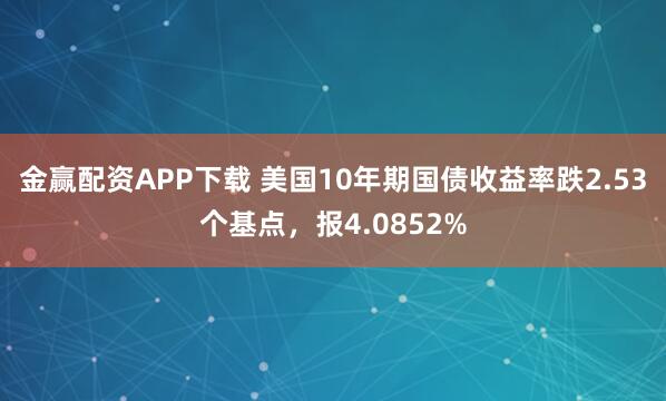 金赢配资APP下载 美国10年期国债收益率跌2.53个基点，报4.0852%