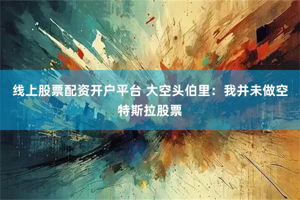 线上股票配资开户平台 大空头伯里：我并未做空特斯拉股票