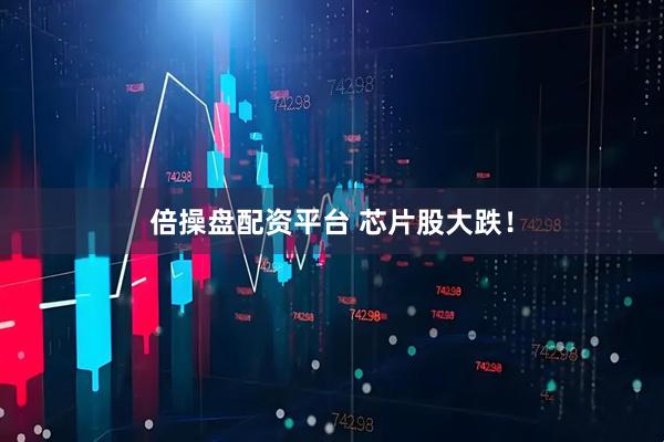倍操盘配资平台 芯片股大跌！