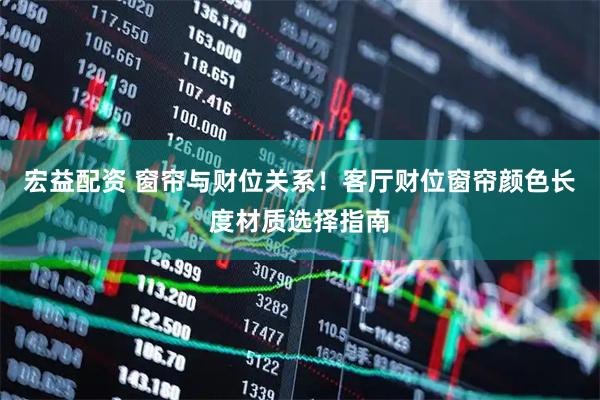 宏益配资 窗帘与财位关系！客厅财位窗帘颜色长度材质选择指南